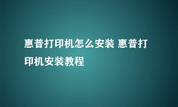 惠普打印机怎么安装 惠普打印机安装教程