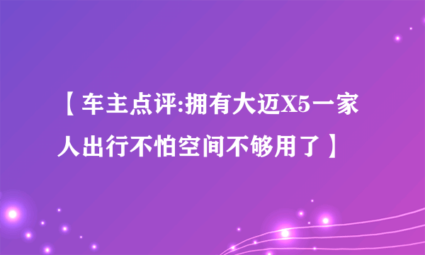 【车主点评:拥有大迈X5一家人出行不怕空间不够用了】