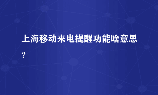 上海移动来电提醒功能啥意思？