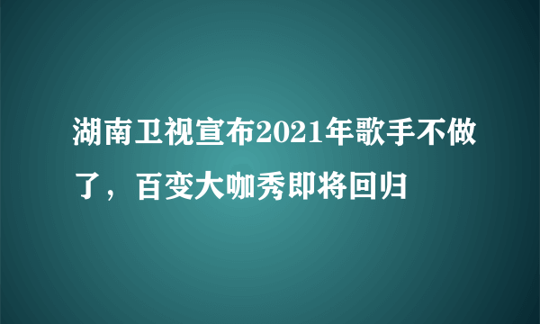 湖南卫视宣布2021年歌手不做了，百变大咖秀即将回归