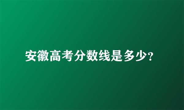 安徽高考分数线是多少？