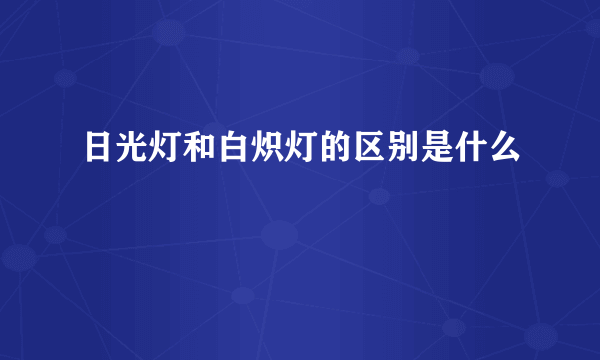 日光灯和白炽灯的区别是什么