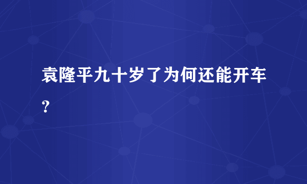 袁隆平九十岁了为何还能开车？