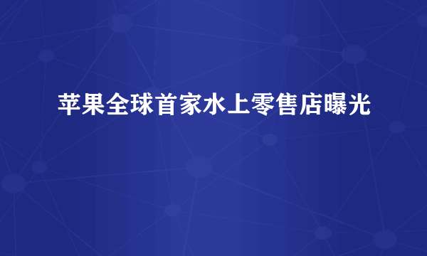 苹果全球首家水上零售店曝光