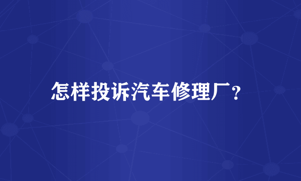 怎样投诉汽车修理厂？