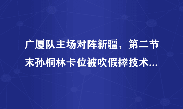 广厦队主场对阵新疆，第二节末孙桐林卡位被吹假摔技术犯规，你怎么看？