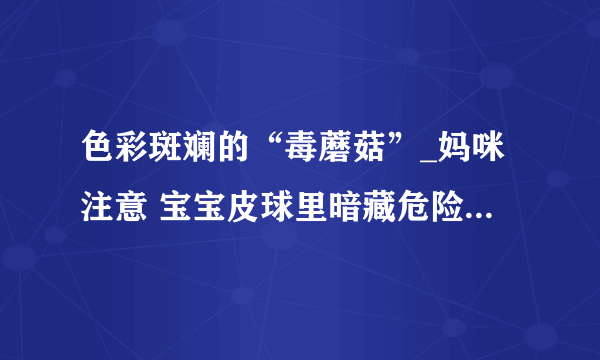 色彩斑斓的“毒蘑菇”_妈咪注意 宝宝皮球里暗藏危险_幼儿护理_育儿_太平洋亲子网