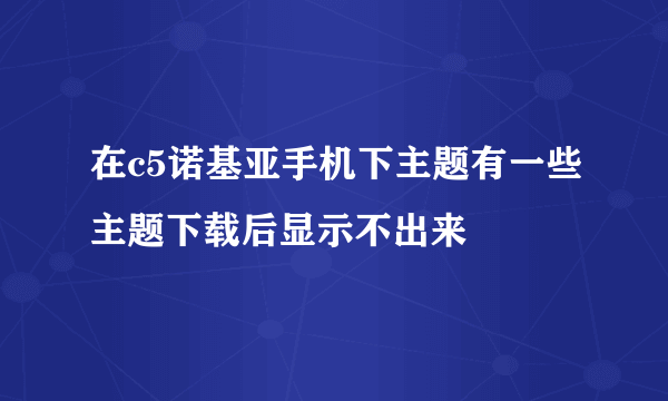 在c5诺基亚手机下主题有一些主题下载后显示不出来