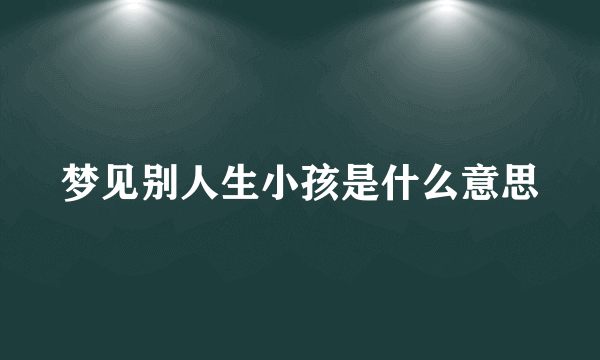 梦见别人生小孩是什么意思