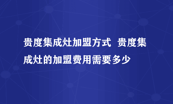 贵度集成灶加盟方式  贵度集成灶的加盟费用需要多少