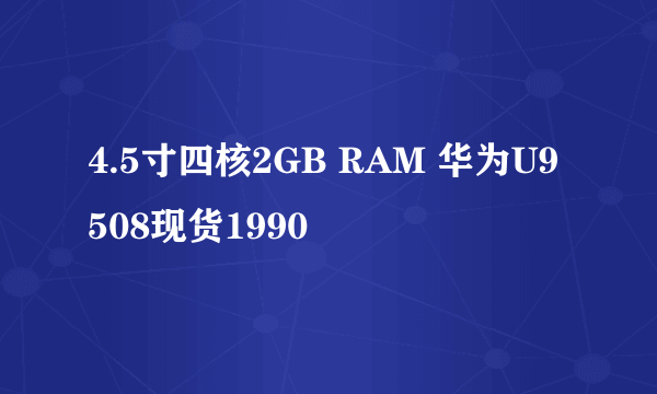 4.5寸四核2GB RAM 华为U9508现货1990