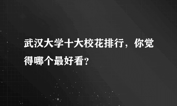 武汉大学十大校花排行，你觉得哪个最好看？