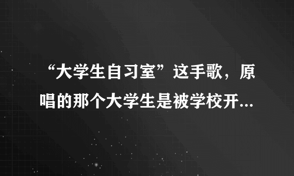 “大学生自习室”这手歌，原唱的那个大学生是被学校开除了吗？