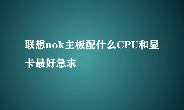 联想nok主板配什么CPU和显卡最好急求