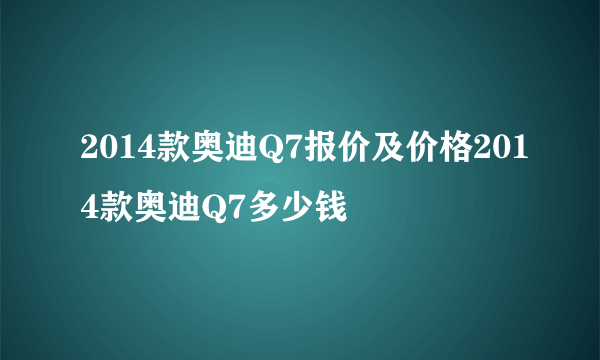 2014款奥迪Q7报价及价格2014款奥迪Q7多少钱