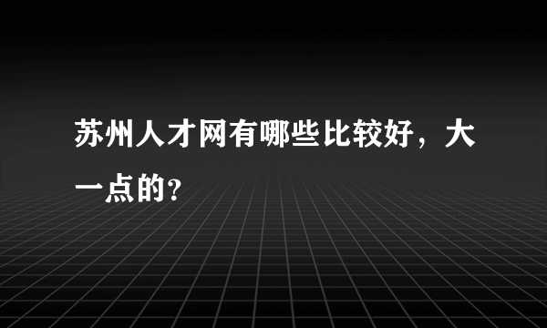 苏州人才网有哪些比较好，大一点的？