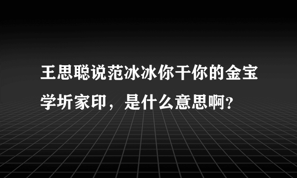 王思聪说范冰冰你干你的金宝学圻家印，是什么意思啊？