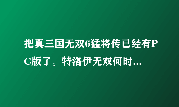 把真三国无双6猛将传已经有PC版了。特洛伊无双何时出PC版啊？