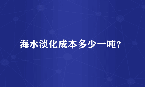 海水淡化成本多少一吨？