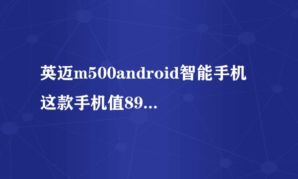 英迈m500android智能手机 这款手机值899块钱吗 我一时冲动就买了 感觉玩个游戏都蛮卡的 有了解的讲一讲