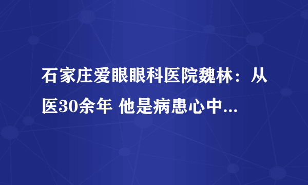 石家庄爱眼眼科医院魏林：从医30余年 他是病患心中的“光明使者”