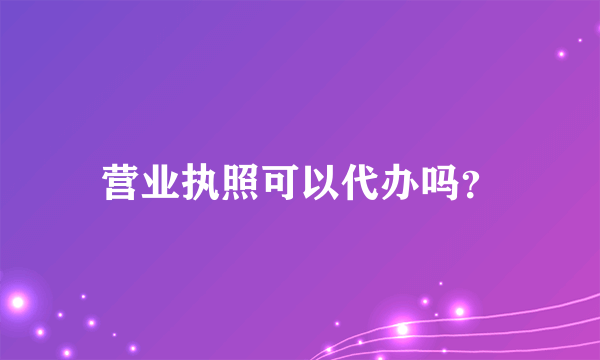 营业执照可以代办吗？