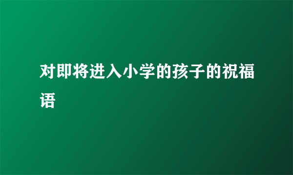 对即将进入小学的孩子的祝福语