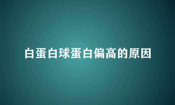 白蛋白球蛋白偏高的原因