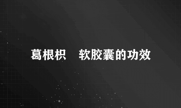 葛根枳椇软胶囊的功效