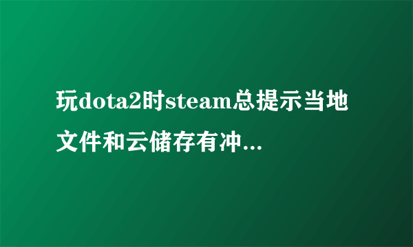 玩dota2时steam总提示当地文件和云储存有冲突,或者让下载同步,或者让上传至steam云,这