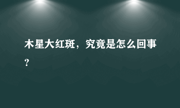 木星大红斑，究竟是怎么回事？