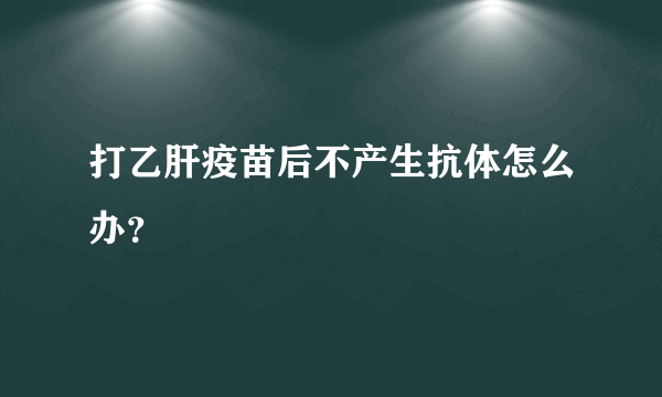 打乙肝疫苗后不产生抗体怎么办？