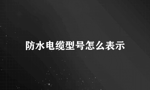 防水电缆型号怎么表示