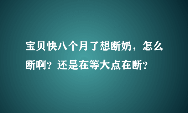 宝贝快八个月了想断奶，怎么断啊？还是在等大点在断？