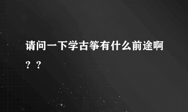 请问一下学古筝有什么前途啊？？