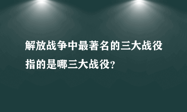 解放战争中最著名的三大战役指的是哪三大战役？