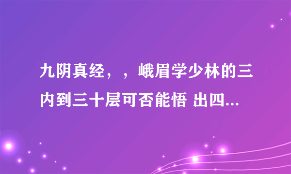 九阴真经，，峨眉学少林的三内到三十层可否能悟 出四相???侠义值够高的前提下可否 能出四像？？？如...