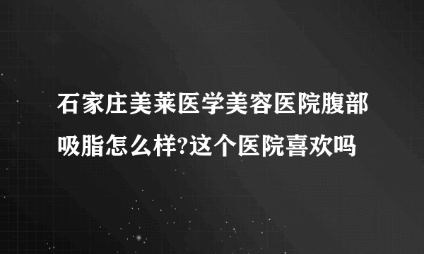 石家庄美莱医学美容医院腹部吸脂怎么样?这个医院喜欢吗