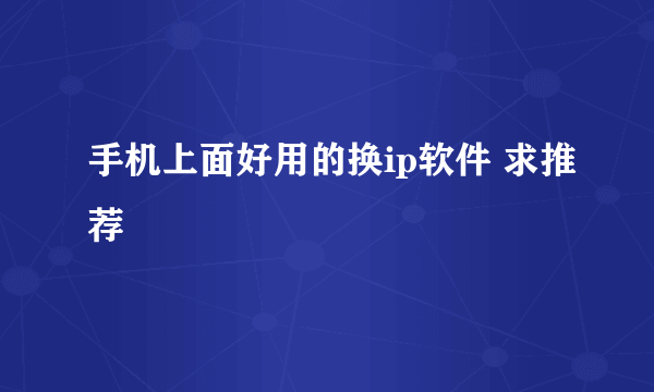 手机上面好用的换ip软件 求推荐