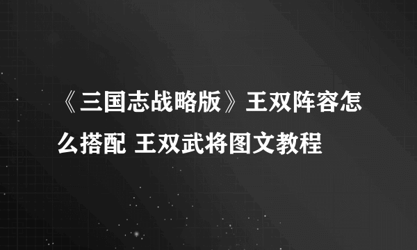 《三国志战略版》王双阵容怎么搭配 王双武将图文教程