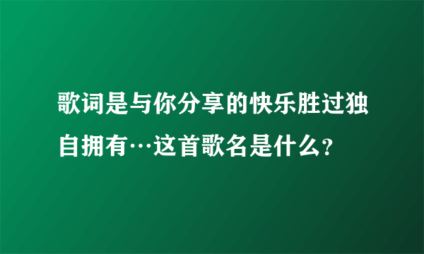 歌词是与你分享的快乐胜过独自拥有…这首歌名是什么？