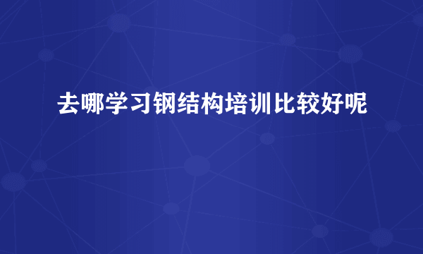 去哪学习钢结构培训比较好呢