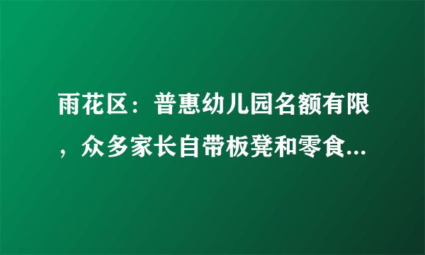 雨花区：普惠幼儿园名额有限，众多家长自带板凳和零食通宵排队报名, 你怎么看？