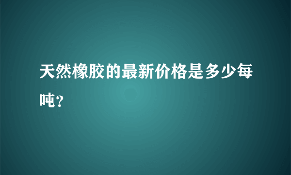 天然橡胶的最新价格是多少每吨？