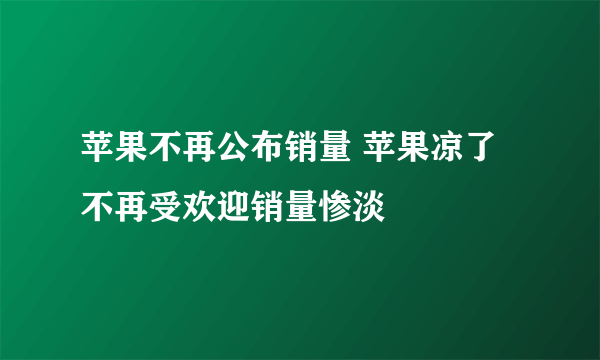 苹果不再公布销量 苹果凉了不再受欢迎销量惨淡