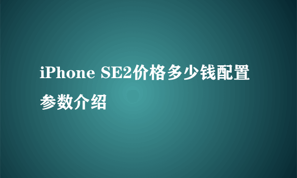 iPhone SE2价格多少钱配置参数介绍