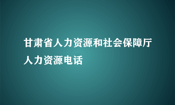 甘肃省人力资源和社会保障厅人力资源电话