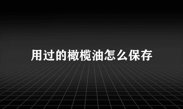 用过的橄榄油怎么保存