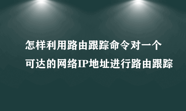 怎样利用路由跟踪命令对一个可达的网络IP地址进行路由跟踪