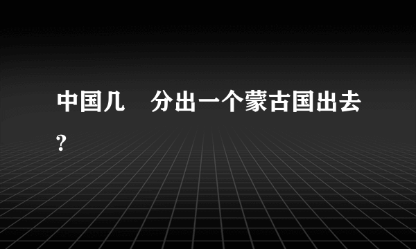 中国几吋分出一个蒙古国出去?